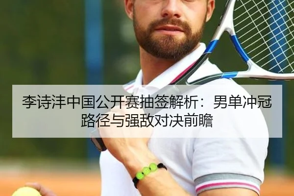 李诗沣中国公开赛抽签解析：男单冲冠路径与强敌对决前瞻